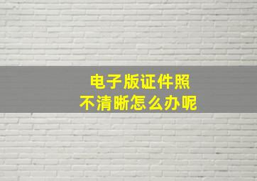 电子版证件照不清晰怎么办呢