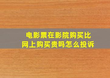 电影票在影院购买比网上购买贵吗怎么投诉