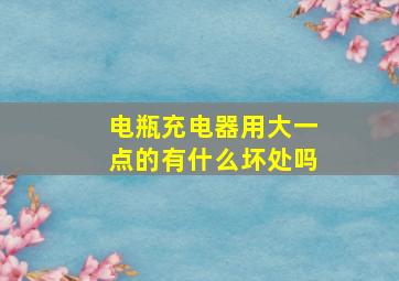 电瓶充电器用大一点的有什么坏处吗