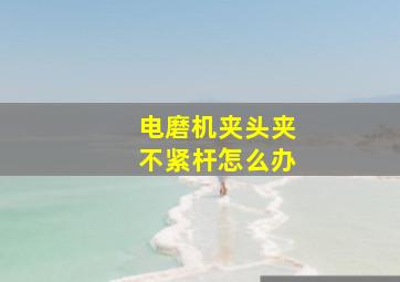 电磨机夹头夹不紧杆怎么办