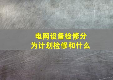 电网设备检修分为计划检修和什么