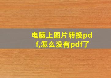 电脑上图片转换pdf,怎么没有pdf了