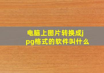 电脑上图片转换成jpg格式的软件叫什么