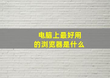 电脑上最好用的浏览器是什么