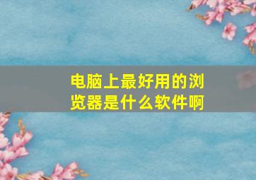 电脑上最好用的浏览器是什么软件啊