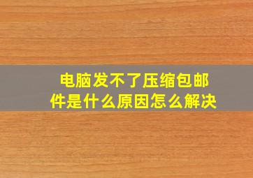 电脑发不了压缩包邮件是什么原因怎么解决