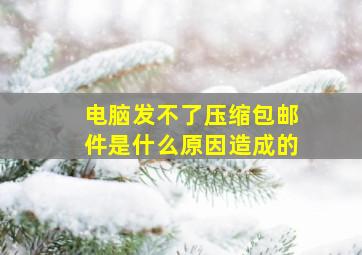 电脑发不了压缩包邮件是什么原因造成的