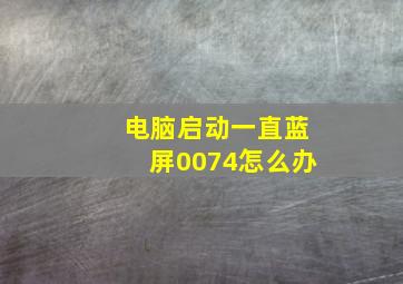 电脑启动一直蓝屏0074怎么办