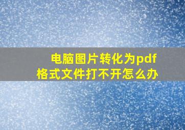 电脑图片转化为pdf格式文件打不开怎么办