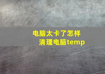 电脑太卡了怎样清理电脑temp