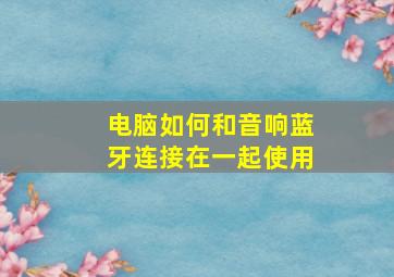 电脑如何和音响蓝牙连接在一起使用