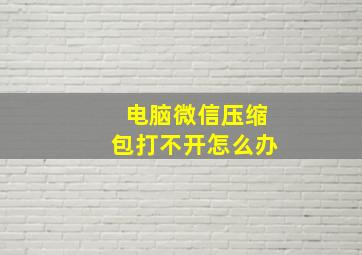 电脑微信压缩包打不开怎么办