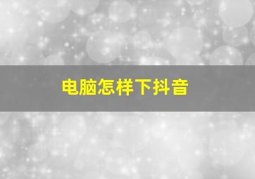 电脑怎样下抖音