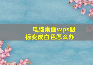 电脑桌面wps图标变成白色怎么办