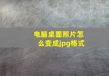 电脑桌面照片怎么变成jpg格式