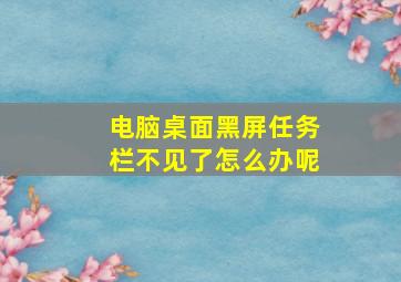 电脑桌面黑屏任务栏不见了怎么办呢