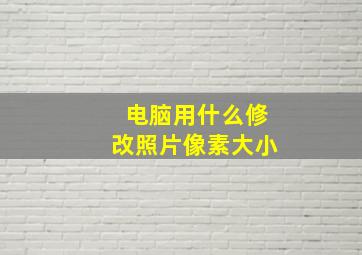 电脑用什么修改照片像素大小