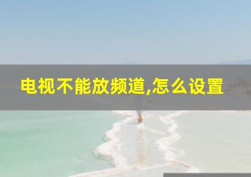 电视不能放频道,怎么设置