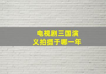 电视剧三国演义拍摄于哪一年