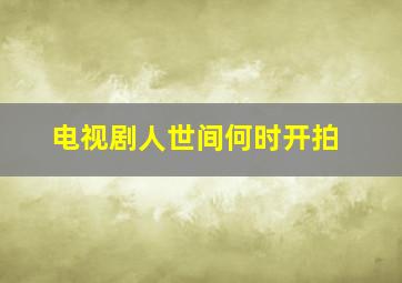 电视剧人世间何时开拍