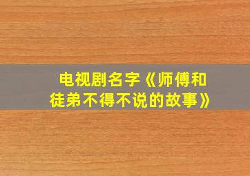 电视剧名字《师傅和徒弟不得不说的故事》