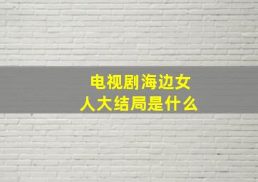 电视剧海边女人大结局是什么