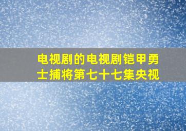 电视剧的电视剧铠甲勇士捕将第七十七集央视