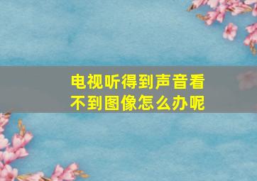 电视听得到声音看不到图像怎么办呢