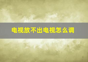 电视放不出电视怎么调