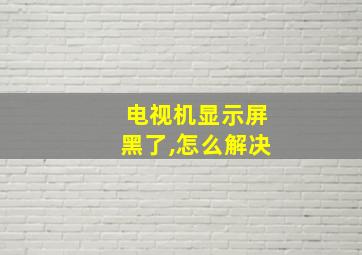 电视机显示屏黑了,怎么解决