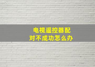 电视遥控器配对不成功怎么办