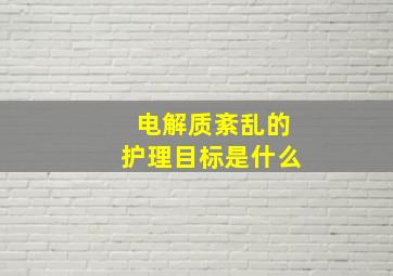 电解质紊乱的护理目标是什么