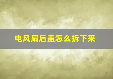 电风扇后盖怎么拆下来