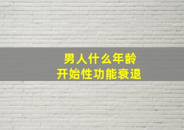 男人什么年龄开始性功能衰退