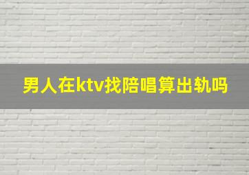 男人在ktv找陪唱算出轨吗