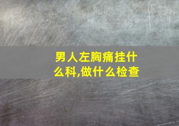 男人左胸痛挂什么科,做什么检查