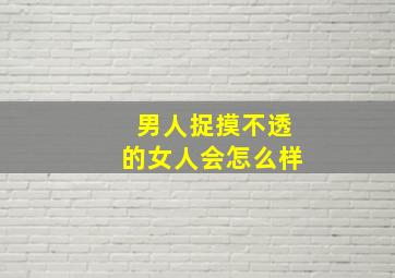 男人捉摸不透的女人会怎么样