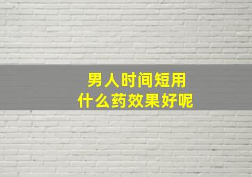 男人时间短用什么药效果好呢