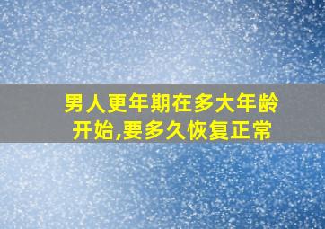 男人更年期在多大年龄开始,要多久恢复正常