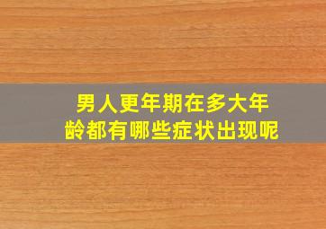 男人更年期在多大年龄都有哪些症状出现呢