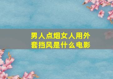 男人点烟女人用外套挡风是什么电影