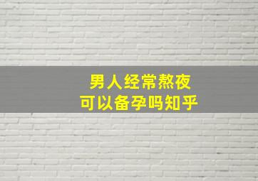 男人经常熬夜可以备孕吗知乎