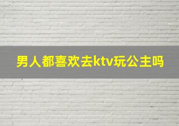 男人都喜欢去ktv玩公主吗