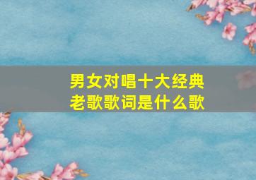 男女对唱十大经典老歌歌词是什么歌