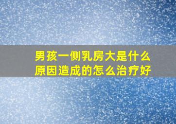 男孩一侧乳房大是什么原因造成的怎么治疗好