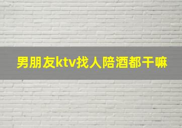 男朋友ktv找人陪酒都干嘛