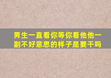 男生一直看你等你看他他一副不好意思的样子是要干吗