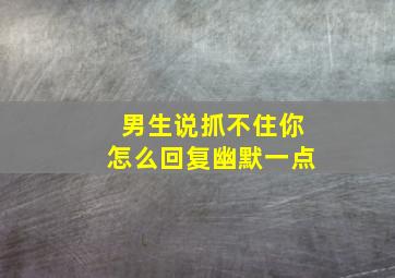 男生说抓不住你怎么回复幽默一点