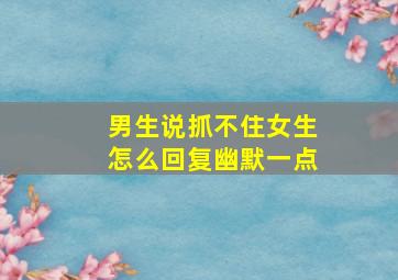 男生说抓不住女生怎么回复幽默一点