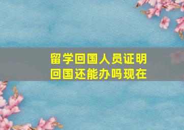 留学回国人员证明回国还能办吗现在